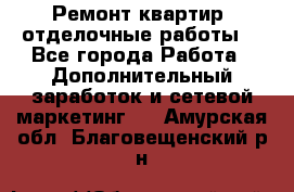 Ремонт квартир, отделочные работы. - Все города Работа » Дополнительный заработок и сетевой маркетинг   . Амурская обл.,Благовещенский р-н